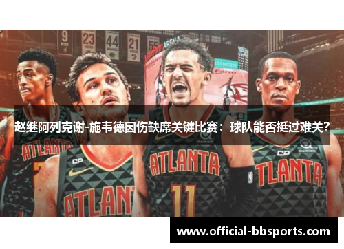 赵继阿列克谢-施韦德因伤缺席关键比赛：球队能否挺过难关？