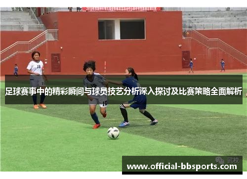 足球赛事中的精彩瞬间与球员技艺分析深入探讨及比赛策略全面解析