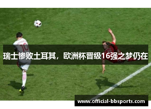 瑞士惨败土耳其，欧洲杯晋级16强之梦仍在