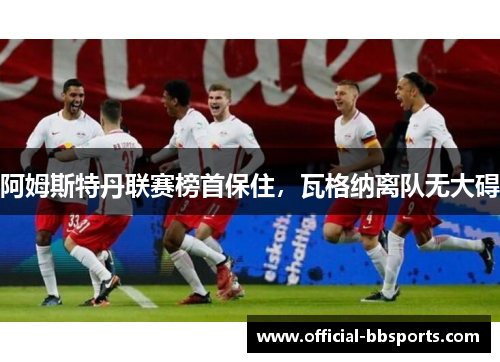 阿姆斯特丹联赛榜首保住，瓦格纳离队无大碍