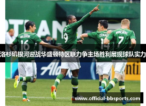 洛杉矶银河迎战华盛顿特区联力争主场胜利展现球队实力